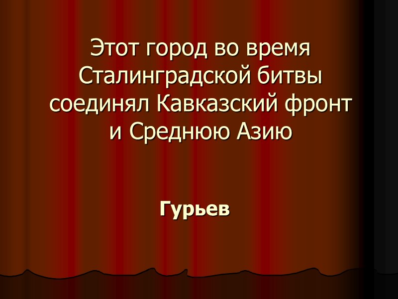 Этот город во время Сталинградской битвы соединял Кавказский фронт и Среднюю Азию  Гурьев